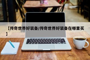 【传奇世界好装备/传奇世界好装备在哪里买】