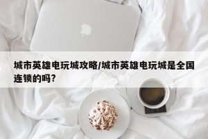 城市英雄电玩城攻略/城市英雄电玩城是全国连锁的吗?