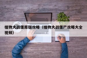 植物大战僵原版攻略（植物大战僵尸攻略大全视频）