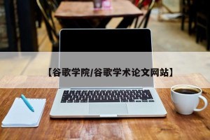 【谷歌学院/谷歌学术论文网站】