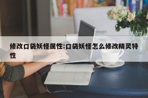 修改口袋妖怪属性:口袋妖怪怎么修改精灵特性