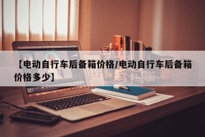 【电动自行车后备箱价格/电动自行车后备箱价格多少】