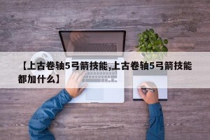 【上古卷轴5弓箭技能,上古卷轴5弓箭技能都加什么】