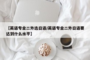 【英语专业二外选日语/英语专业二外日语要达到什么水平】