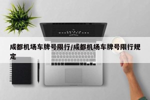 成都机场车牌号限行/成都机场车牌号限行规定