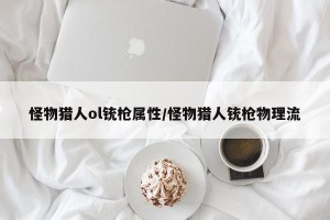 怪物猎人ol铳枪属性/怪物猎人铳枪物理流
