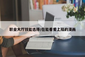 职业大厅技能选择/在能看爱上陆的漫画