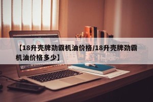 【18升壳牌劲霸机油价格/18升壳牌劲霸机油价格多少】