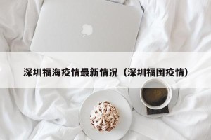深圳福海疫情最新情况（深圳福围疫情）