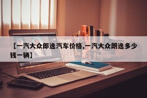 【一汽大众郎逸汽车价格,一汽大众朗逸多少钱一辆】