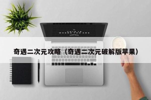 奇遇二次元攻略（奇遇二次元破解版苹果）