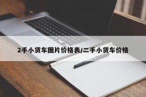 2手小货车图片价格表/二手小货车价格