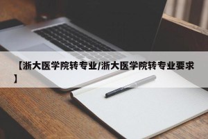 【浙大医学院转专业/浙大医学院转专业要求】