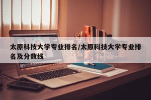 太原科技大学专业排名/太原科技大学专业排名及分数线