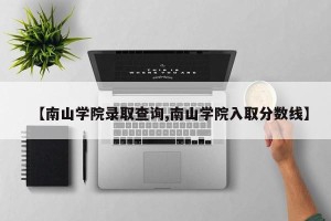 【南山学院录取查询,南山学院入取分数线】