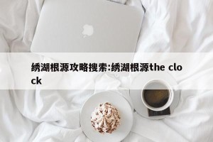 绣湖根源攻略搜索:绣湖根源the clock