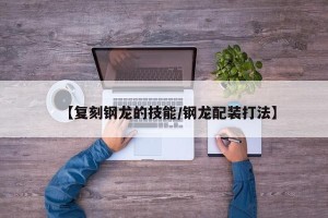 【复刻钢龙的技能/钢龙配装打法】