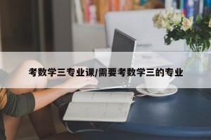 考数学三专业课/需要考数学三的专业