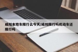咸阳本地车限行么今天/咸阳限行吗机动车还限行吗