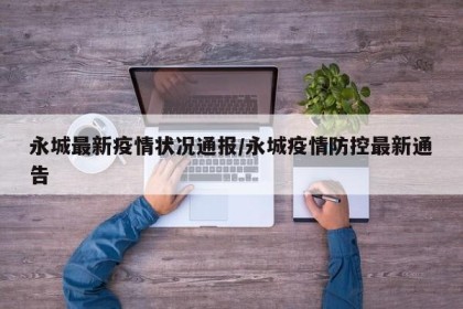 永城最新疫情状况通报/永城疫情防控最新通告