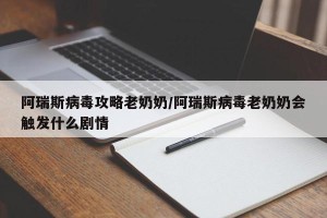 阿瑞斯病毒攻略老奶奶/阿瑞斯病毒老奶奶会触发什么剧情