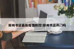 郑州书店最新疫情防控:郑州书店开门吗