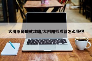 大阴阳师成就攻略/大阴阳师成就怎么获得