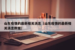 山东疫情的最新相关消息（山东疫情的最新相关消息数据）