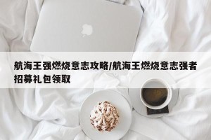 航海王强燃烧意志攻略/航海王燃烧意志强者招募礼包领取