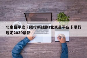 北京昌平皮卡限行新规则/北京昌平皮卡限行规定2020最新
