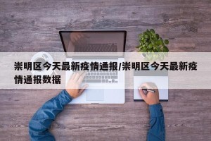 崇明区今天最新疫情通报/崇明区今天最新疫情通报数据