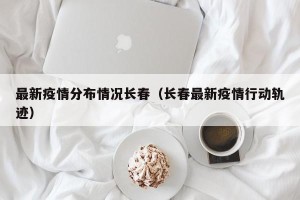 最新疫情分布情况长春（长春最新疫情行动轨迹）