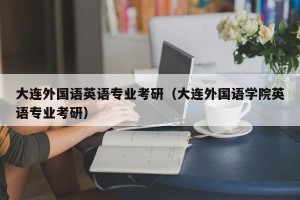 大连外国语英语专业考研（大连外国语学院英语专业考研）
