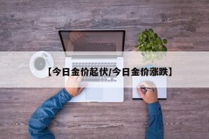 【今日金价起伏/今日金价涨跌】