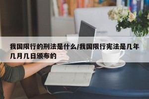 我国限行的刑法是什么/我国限行宪法是几年几月几日颁布的