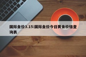 国际金价3.15:国际金价今日黄金价格查询表