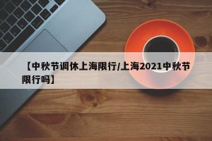 【中秋节调休上海限行/上海2021中秋节限行吗】