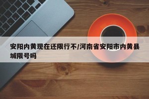 安阳内黄现在还限行不/河南省安阳市内黄县城限号吗