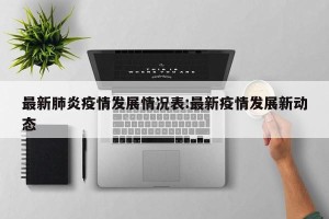 最新肺炎疫情发展情况表:最新疫情发展新动态