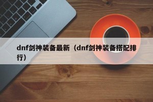 dnf剑神装备最新（dnf剑神装备搭配排行）