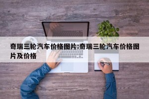 奇瑞三轮汽车价格图片:奇瑞三轮汽车价格图片及价格