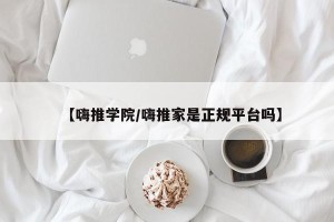 【嗨推学院/嗨推家是正规平台吗】