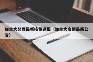 加拿大总理最新疫情通报（加拿大疫情最新公告）