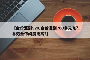 【金价涨到570/金价涨到700多元克?香港金饰纯度更高?】
