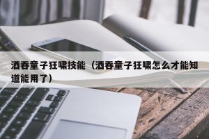 酒吞童子狂啸技能（酒吞童子狂啸怎么才能知道能用了）