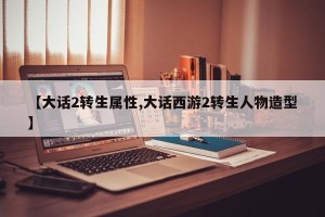 【大话2转生属性,大话西游2转生人物造型】