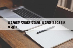 霍邱最新疫情防控政策:霍邱疫情2021返乡通知