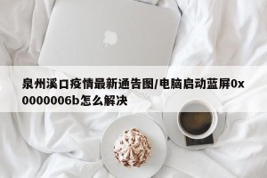 泉州溪口疫情最新通告图/电脑启动蓝屏0x0000006b怎么解决