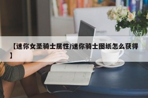 【迷你女圣骑士属性/迷你骑士图纸怎么获得】