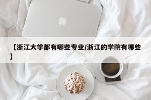 【浙江大学都有哪些专业/浙江的学院有哪些】